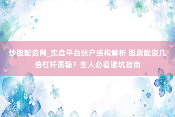炒股配资网_实盘平台账户结构解析 股票配资几倍杠杆最稳?生人必看避坑指南