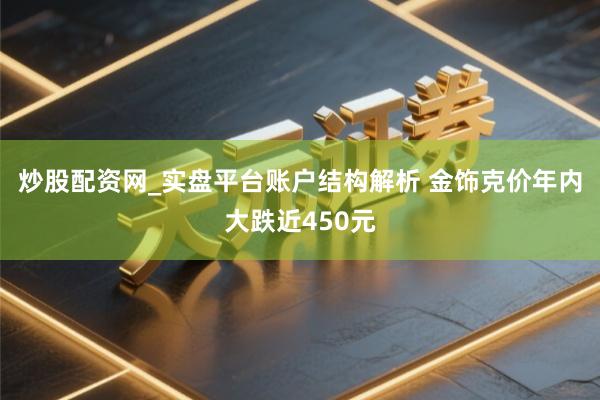 炒股配资网_实盘平台账户结构解析 金饰克价年内大跌近450元