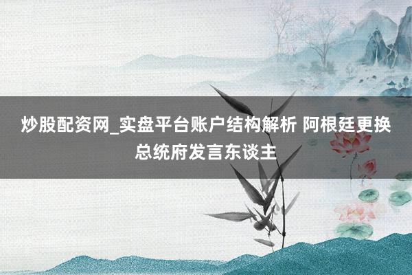 炒股配资网_实盘平台账户结构解析 阿根廷更换总统府发言东谈主
