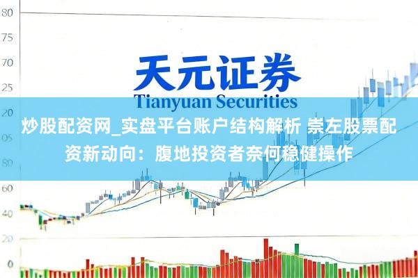 炒股配资网_实盘平台账户结构解析 崇左股票配资新动向：腹地投资者奈何稳健操作