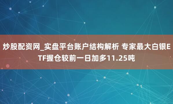 炒股配资网_实盘平台账户结构解析 专家最大白银ETF握仓较前一日加多11.25吨
