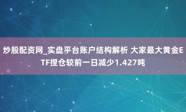 炒股配资网_实盘平台账户结构解析 大家最大黄金ETF捏仓较前一日减少1.427吨
