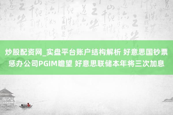 炒股配资网_实盘平台账户结构解析 好意思国钞票惩办公司PGIM瞻望 好意思联储本年将三次加息