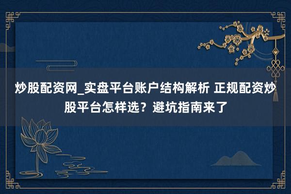 炒股配资网_实盘平台账户结构解析 正规配资炒股平台怎样选？避坑指南来了