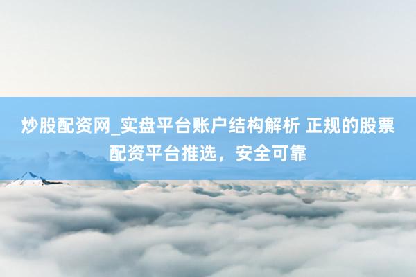 炒股配资网_实盘平台账户结构解析 正规的股票配资平台推选，安全可靠