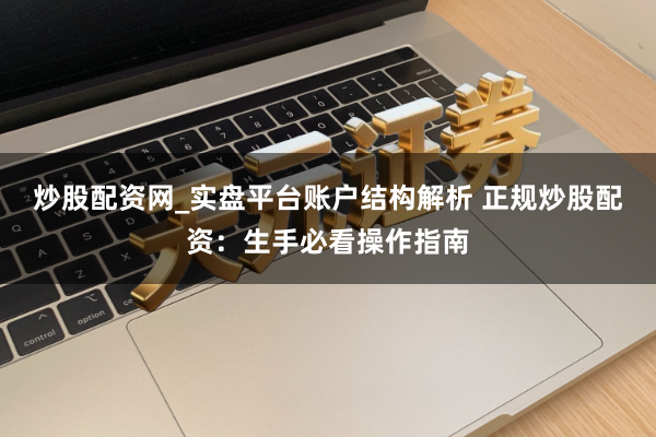 炒股配资网_实盘平台账户结构解析 正规炒股配资：生手必看操作指南
