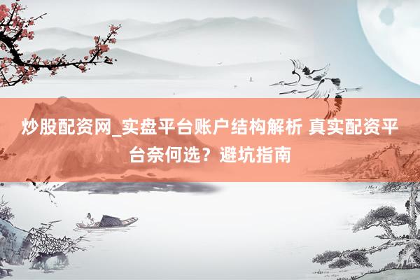 炒股配资网_实盘平台账户结构解析 真实配资平台奈何选？避坑指南