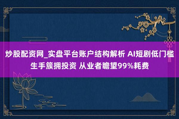 炒股配资网_实盘平台账户结构解析 AI短剧低门槛生手簇拥投资 从业者瞻望99%耗费