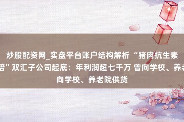 炒股配资网_实盘平台账户结构解析 “猪肉抗生素超标38倍”双汇子公司起底：年利润超七千万 曾向学校、养老院供货