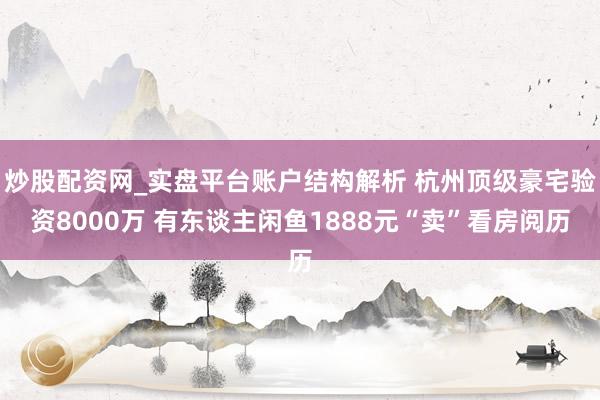 炒股配资网_实盘平台账户结构解析 杭州顶级豪宅验资8000万 有东谈主闲鱼1888元“卖”看房阅历