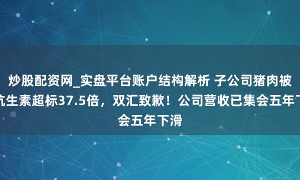 炒股配资网_实盘平台账户结构解析 子公司猪肉被曝抗生素超标37.5倍，双汇致歉！公司营收已集会五年下滑