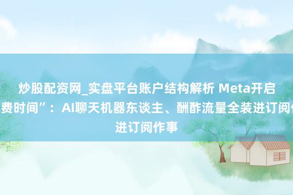 炒股配资网_实盘平台账户结构解析 Meta开启“付费时间”：AI聊天机器东谈主、酬酢流量全装进订阅作事