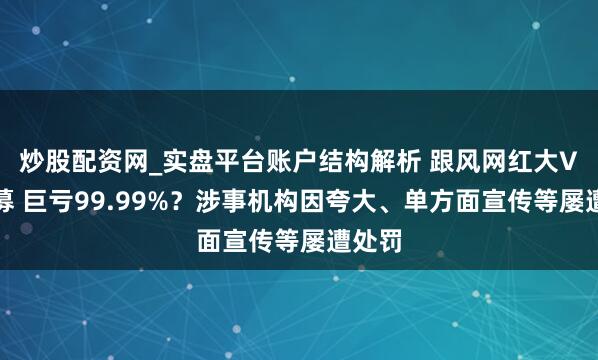 炒股配资网_实盘平台账户结构解析 跟风网红大V投私募 巨亏99.99%？涉事机构因夸大、单方面宣传等屡遭处罚