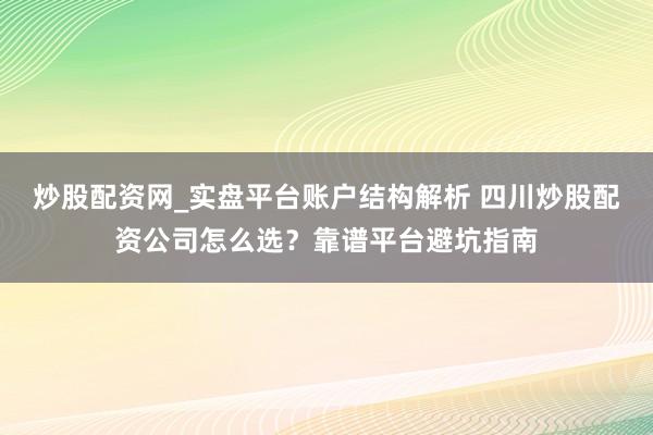 炒股配资网_实盘平台账户结构解析 四川炒股配资公司怎么选？靠谱平台避坑指南