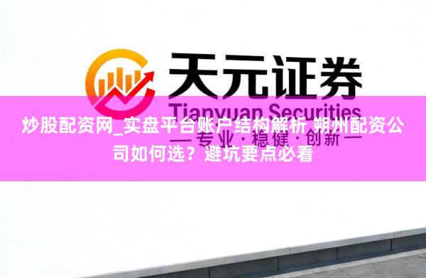 炒股配资网_实盘平台账户结构解析 朔州配资公司如何选？避坑要点必看