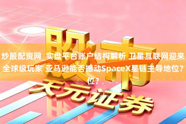 炒股配资网_实盘平台账户结构解析 卫星互联网迎来全球级玩家 亚马逊能否撼动SpaceX星链主导地位？