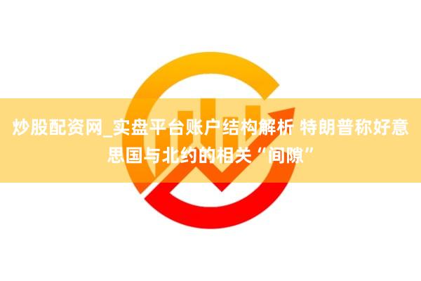 炒股配资网_实盘平台账户结构解析 特朗普称好意思国与北约的相关“间隙”