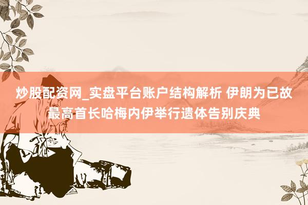 炒股配资网_实盘平台账户结构解析 伊朗为已故最高首长哈梅内伊举行遗体告别庆典