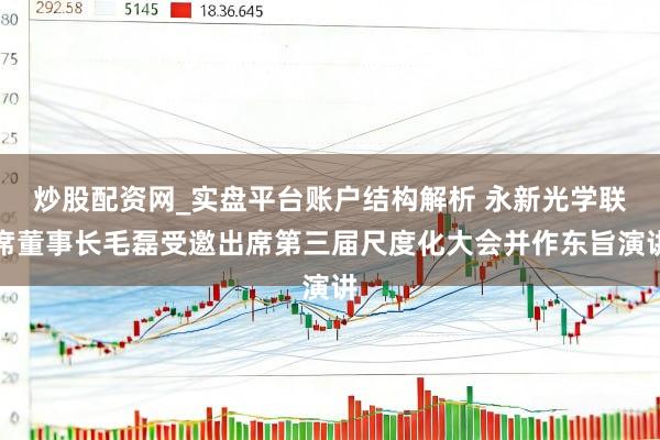 炒股配资网_实盘平台账户结构解析 永新光学联席董事长毛磊受邀出席第三届尺度化大会并作东旨演讲