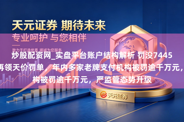 炒股配资网_实盘平台账户结构解析 罚没7445万元！瀚银科技再领天价罚单，年内多家老牌支付机构被罚逾千万元，严监管态势升级