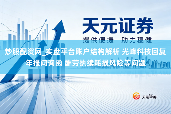 炒股配资网_实盘平台账户结构解析 光峰科技回复年报问询函 酬劳执续耗损风险等问题