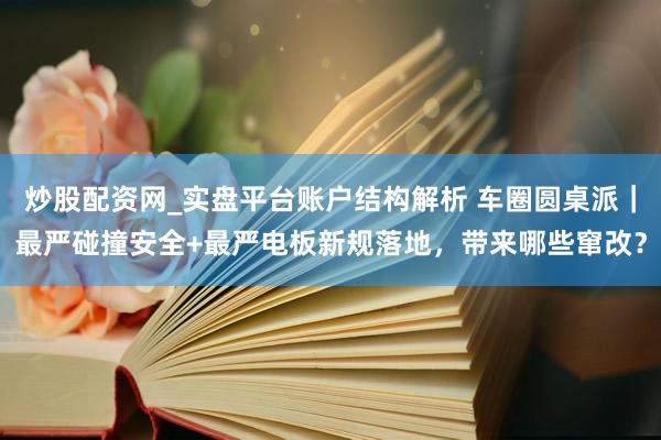 炒股配资网_实盘平台账户结构解析 车圈圆桌派|最严碰撞安全+最严电板新规落地,带来哪些窜改?