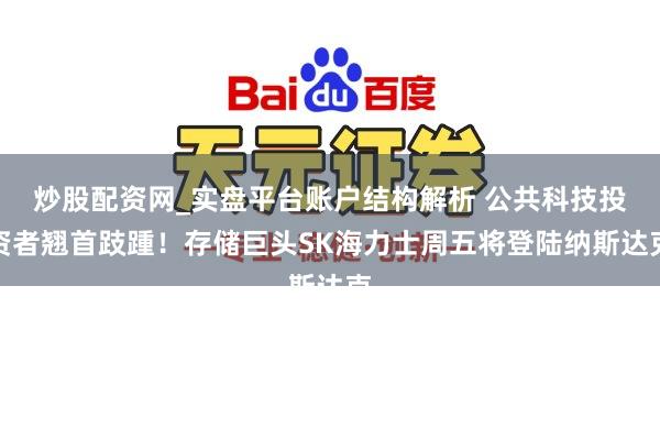 炒股配资网_实盘平台账户结构解析 公共科技投资者翘首跂踵！存储巨头SK海力士周五将登陆纳斯达克