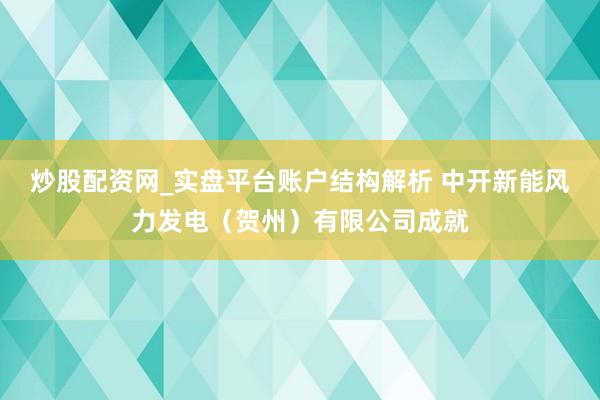 炒股配资网_实盘平台账户结构解析 中开新能风力发电（贺州）有限公司成就
