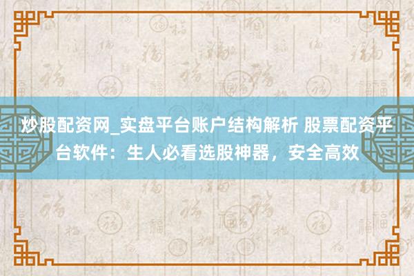 炒股配资网_实盘平台账户结构解析 股票配资平台软件：生人必看选股神器，安全高效