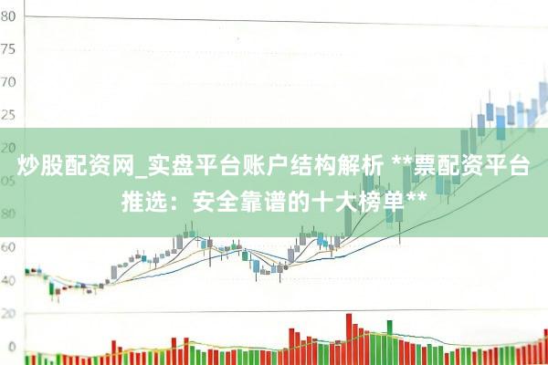 炒股配资网_实盘平台账户结构解析 **票配资平台推选：安全靠谱的十大榜单**