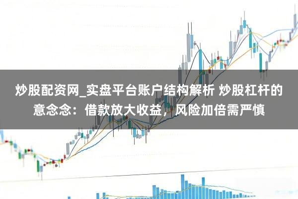 炒股配资网_实盘平台账户结构解析 炒股杠杆的意念念：借款放大收益，风险加倍需严慎