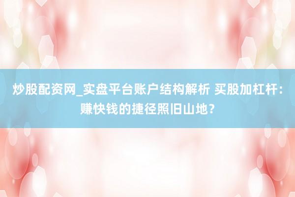 炒股配资网_实盘平台账户结构解析 买股加杠杆：赚快钱的捷径照旧山地？