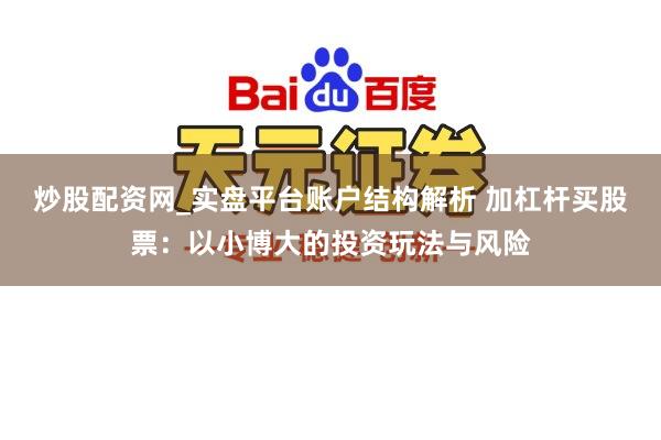炒股配资网_实盘平台账户结构解析 加杠杆买股票：以小博大的投资玩法与风险