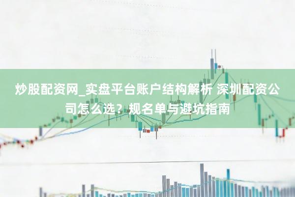 炒股配资网_实盘平台账户结构解析 深圳配资公司怎么选？规名单与避坑指南