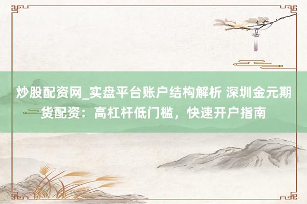 炒股配资网_实盘平台账户结构解析 深圳金元期货配资：高杠杆低门槛，快速开户指南