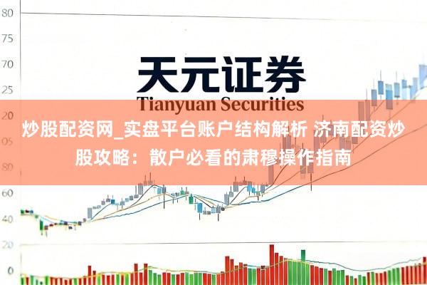 炒股配资网_实盘平台账户结构解析 济南配资炒股攻略：散户必看的肃穆操作指南