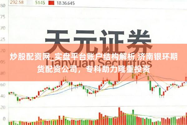 炒股配资网_实盘平台账户结构解析 济南银环期货配资公司，专科助力隆重投资