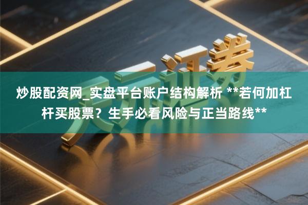 炒股配资网_实盘平台账户结构解析 **若何加杠杆买股票？生手必看风险与正当路线**