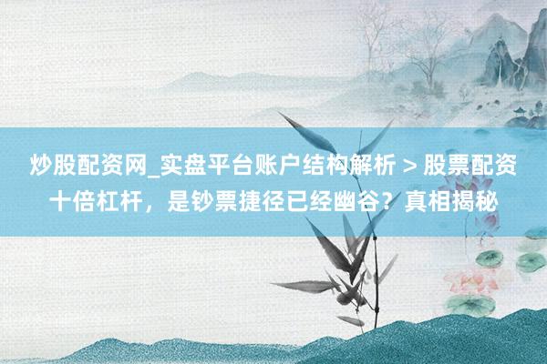 炒股配资网_实盘平台账户结构解析 > 股票配资十倍杠杆，是钞票捷径已经幽谷？真相揭秘