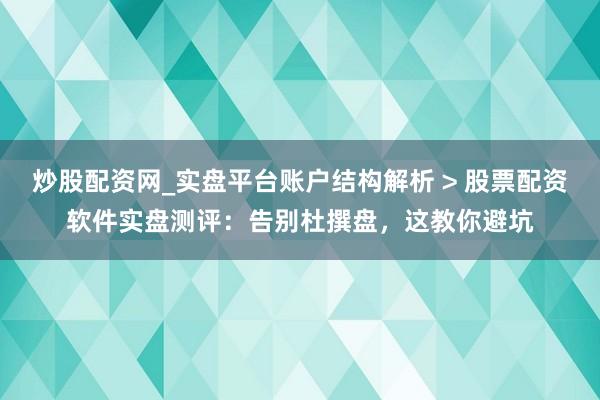 炒股配资网_实盘平台账户结构解析 > 股票配资软件实盘测评：告别杜撰盘，这教你避坑