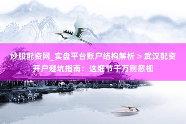 炒股配资网_实盘平台账户结构解析 > 武汉配资开户避坑指南：这细节千万别忽视