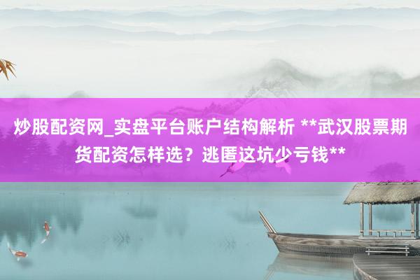 炒股配资网_实盘平台账户结构解析 **武汉股票期货配资怎样选？逃匿这坑少亏钱**