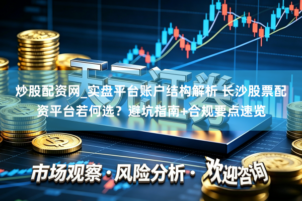 炒股配资网_实盘平台账户结构解析 长沙股票配资平台若何选？避坑指南+合规要点速览