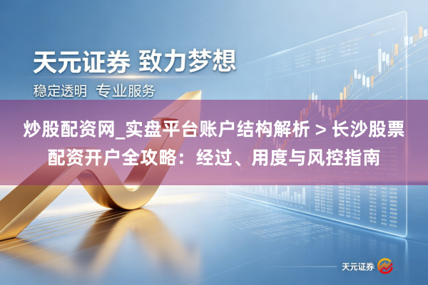 炒股配资网_实盘平台账户结构解析 > 长沙股票配资开户全攻略：经过、用度与风控指南