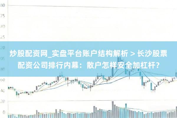炒股配资网_实盘平台账户结构解析 > 长沙股票配资公司排行内幕：散户怎样安全加杠杆？