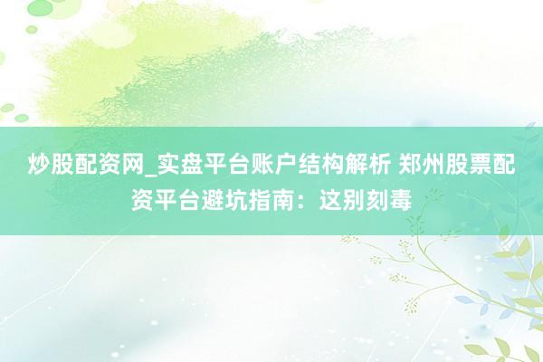 炒股配资网_实盘平台账户结构解析 郑州股票配资平台避坑指南：这别刻毒