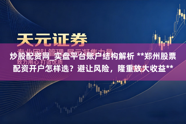 炒股配资网_实盘平台账户结构解析 **郑州股票配资开户怎样选？避让风险，隆重放大收益**