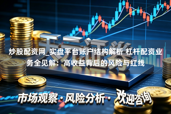 炒股配资网_实盘平台账户结构解析 杠杆配资业务全见解：高收益背后的风险与红线