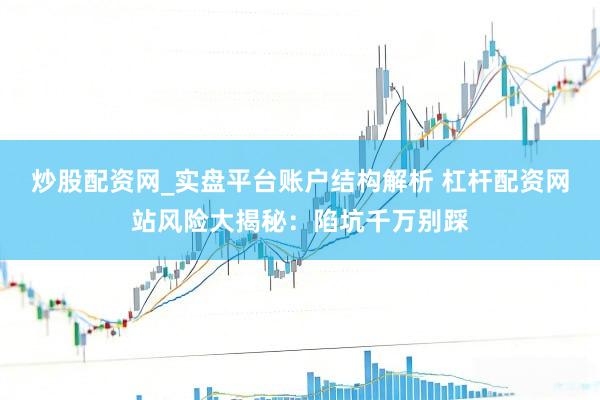炒股配资网_实盘平台账户结构解析 杠杆配资网站风险大揭秘：陷坑千万别踩