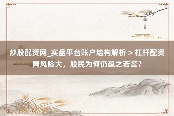 炒股配资网_实盘平台账户结构解析 > 杠杆配资网风险大，股民为何仍趋之若鹜？